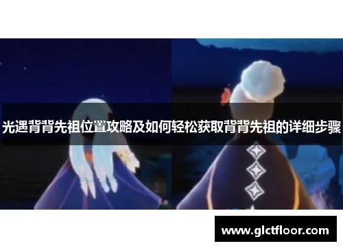 光遇背背先祖位置攻略及如何轻松获取背背先祖的详细步骤 光遇背背先祖位置攻略及如何轻松获取背背先祖的详细步骤